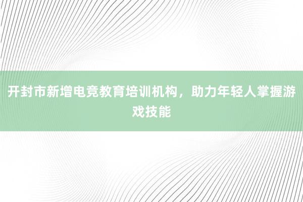 开封市新增电竞教育培训机构，助力年轻人掌握游戏技能