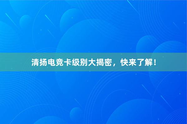 清扬电竞卡级别大揭密，快来了解！