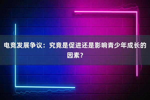 电竞发展争议：究竟是促进还是影响青少年成长的因素？