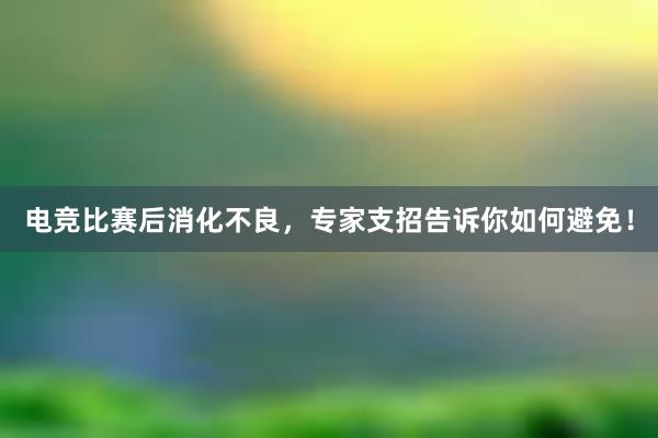 电竞比赛后消化不良，专家支招告诉你如何避免！