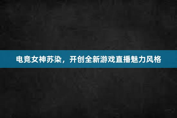 电竞女神苏染，开创全新游戏直播魅力风格