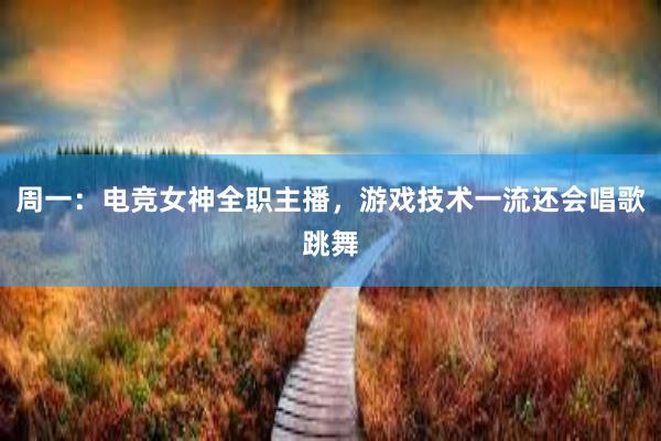 周一：电竞女神全职主播，游戏技术一流还会唱歌跳舞