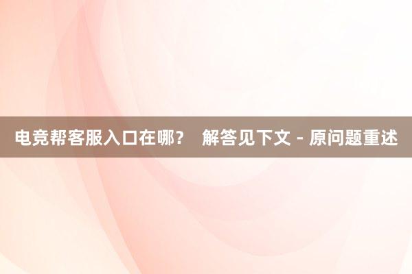 电竞帮客服入口在哪？  解答见下文 - 原问题重述