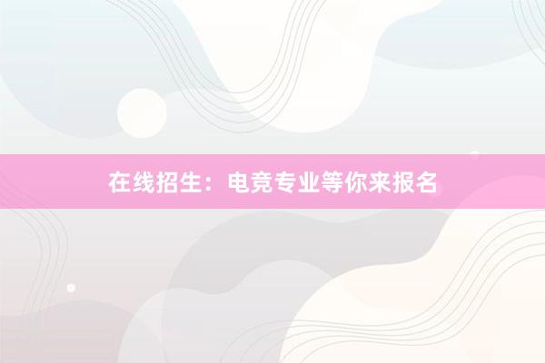 在线招生：电竞专业等你来报名