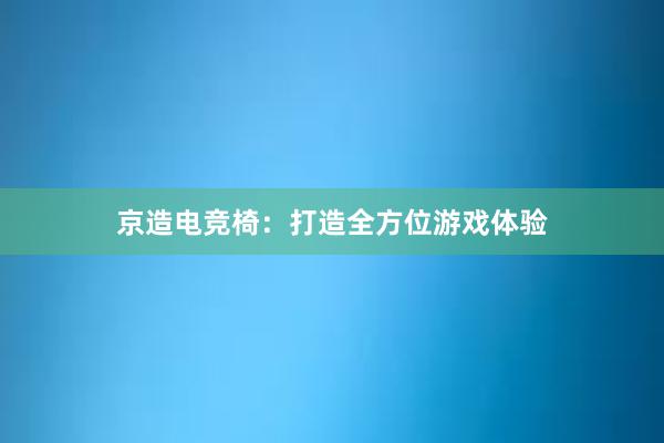 京造电竞椅：打造全方位游戏体验