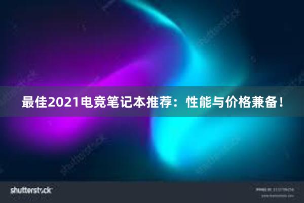 最佳2021电竞笔记本推荐：性能与价格兼备！