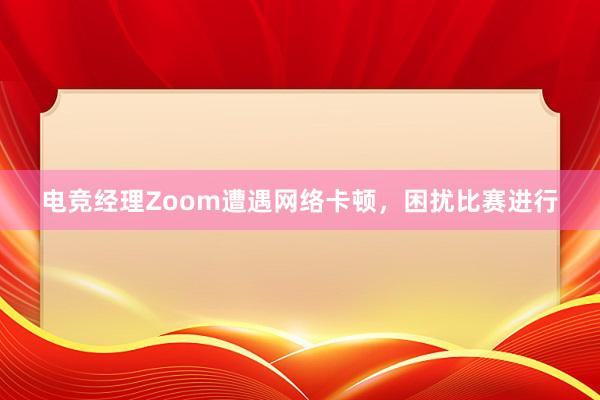 电竞经理Zoom遭遇网络卡顿，困扰比赛进行