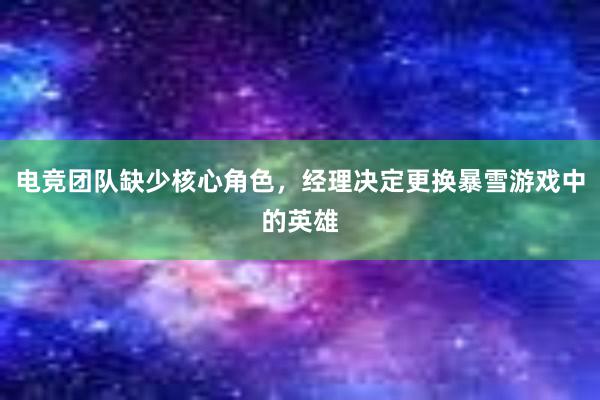 电竞团队缺少核心角色，经理决定更换暴雪游戏中的英雄