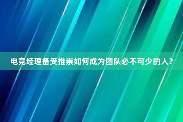 电竞经理备受推崇如何成为团队必不可少的人？