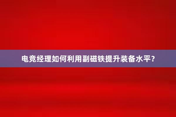 电竞经理如何利用副磁铁提升装备水平？