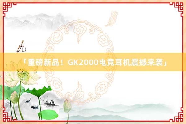 「重磅新品！GK2000电竞耳机震撼来袭」