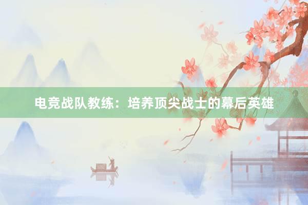 电竞战队教练：培养顶尖战士的幕后英雄