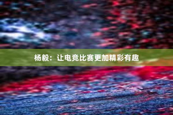 杨毅：让电竞比赛更加精彩有趣