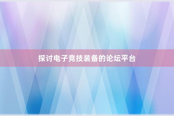 探讨电子竞技装备的论坛平台