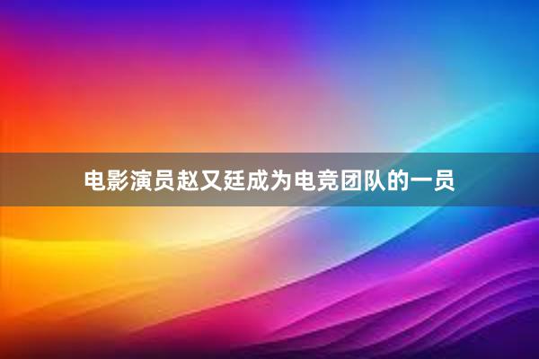 电影演员赵又廷成为电竞团队的一员