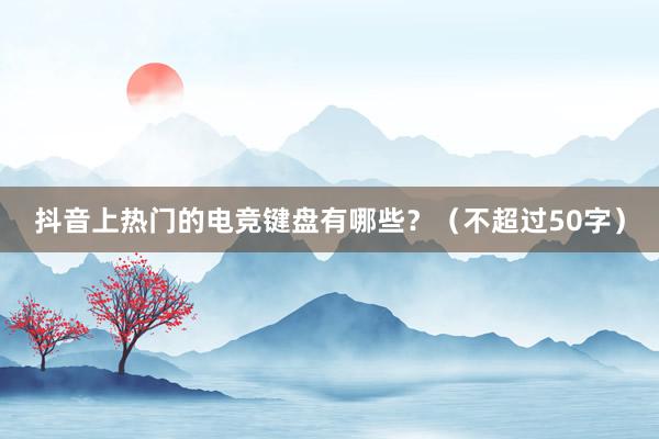 抖音上热门的电竞键盘有哪些？（不超过50字）