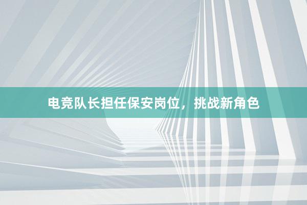 电竞队长担任保安岗位，挑战新角色