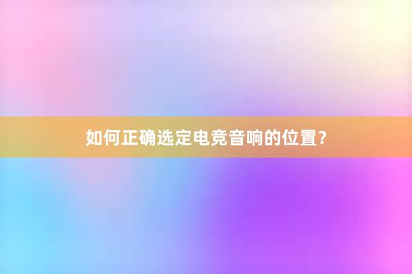 如何正确选定电竞音响的位置？