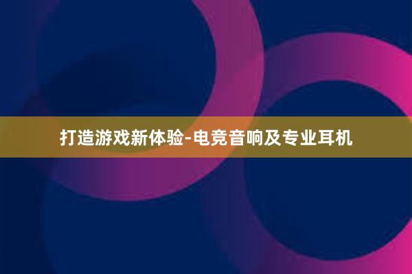 打造游戏新体验-电竞音响及专业耳机