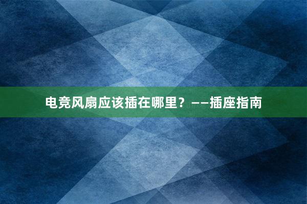 电竞风扇应该插在哪里？——插座指南