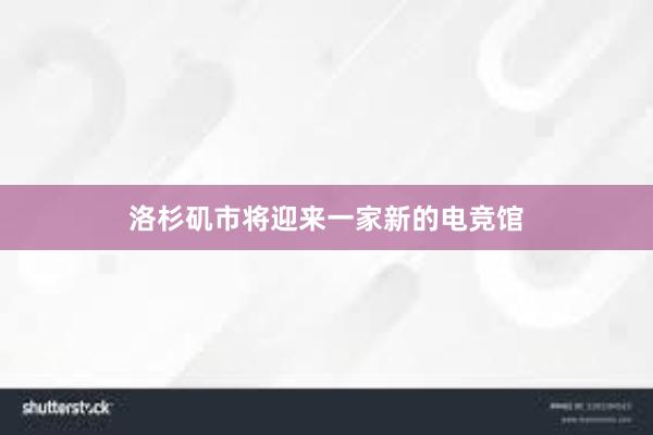 洛杉矶市将迎来一家新的电竞馆