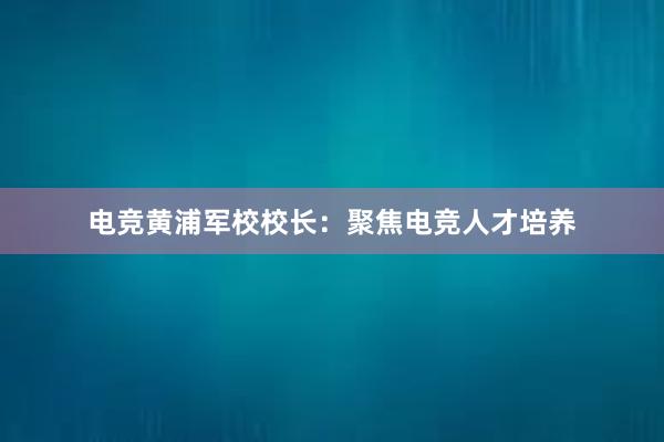 电竞黄浦军校校长：聚焦电竞人才培养