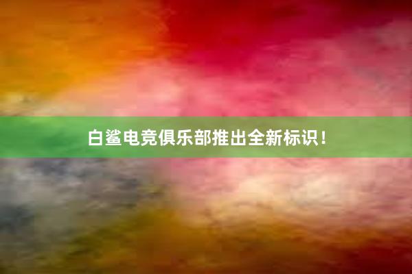 白鲨电竞俱乐部推出全新标识！