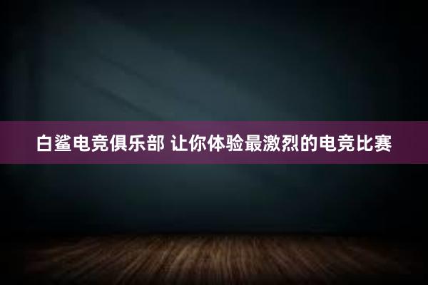 白鲨电竞俱乐部 让你体验最激烈的电竞比赛