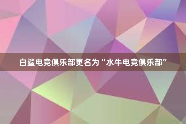 白鲨电竞俱乐部更名为“水牛电竞俱乐部”