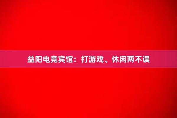 益阳电竞宾馆：打游戏、休闲两不误