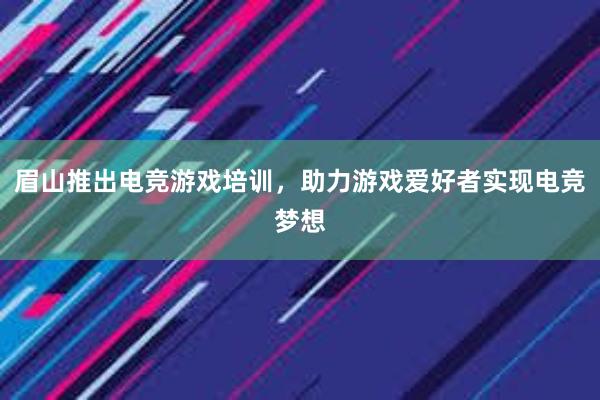 眉山推出电竞游戏培训，助力游戏爱好者实现电竞梦想