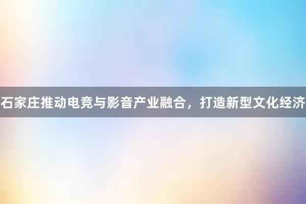 石家庄推动电竞与影音产业融合，打造新型文化经济