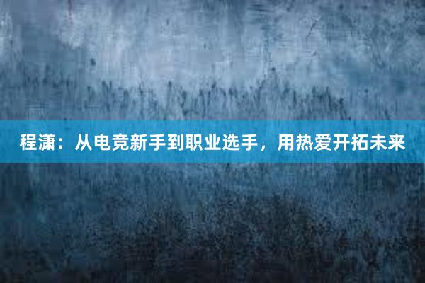 程潇：从电竞新手到职业选手，用热爱开拓未来