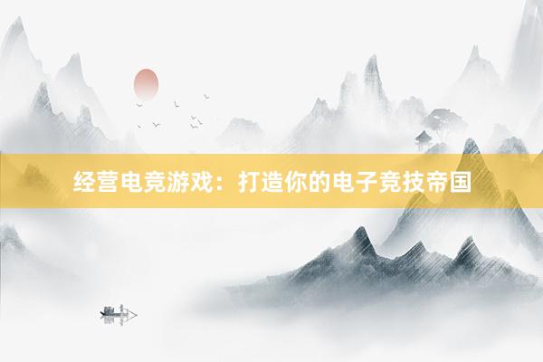 经营电竞游戏：打造你的电子竞技帝国