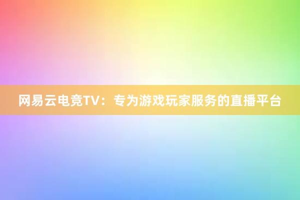 网易云电竞TV：专为游戏玩家服务的直播平台