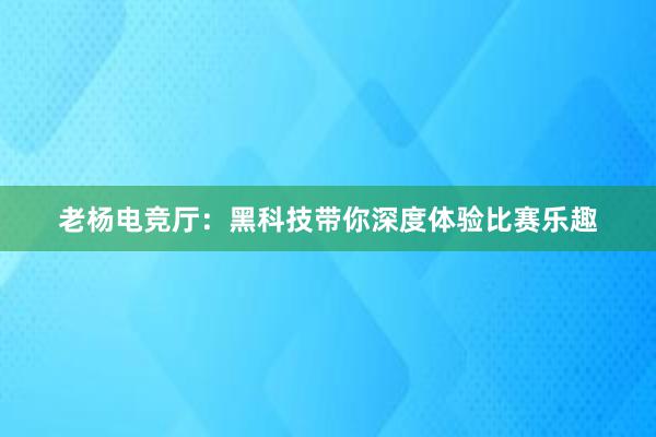 老杨电竞厅：黑科技带你深度体验比赛乐趣