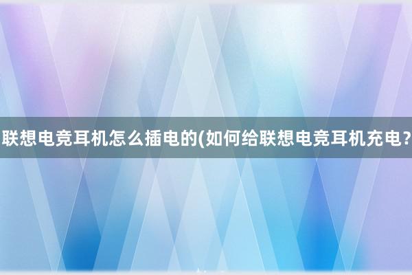 联想电竞耳机怎么插电的(如何给联想电竞耳机充电？