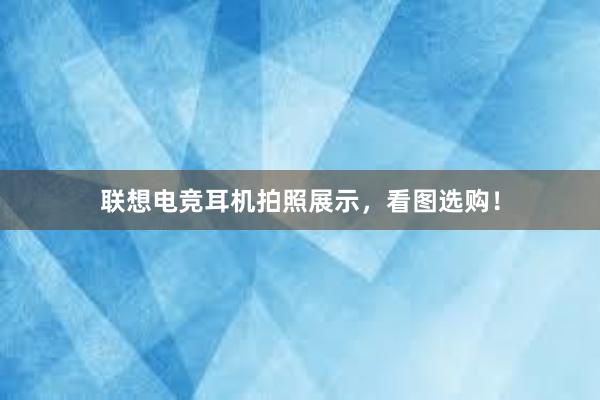 联想电竞耳机拍照展示，看图选购！