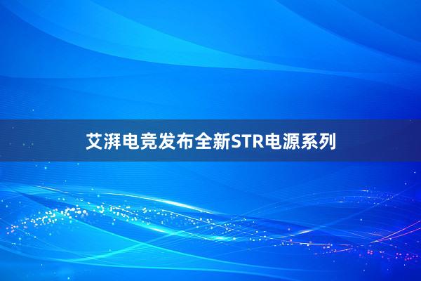 艾湃电竞发布全新STR电源系列