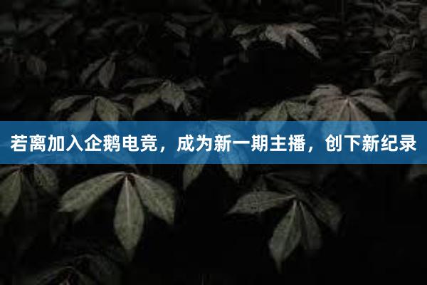 若离加入企鹅电竞，成为新一期主播，创下新纪录