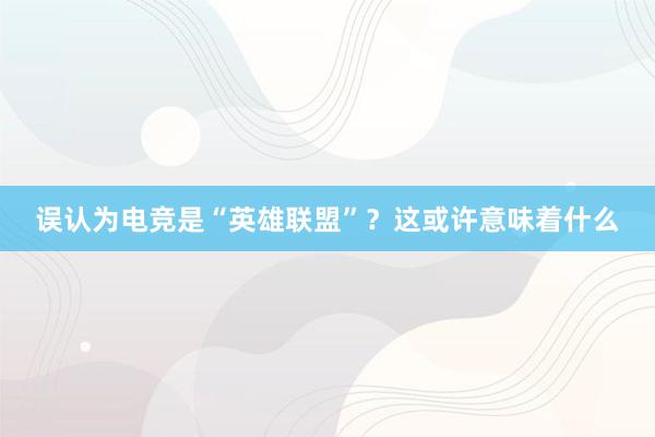 误认为电竞是“英雄联盟”？这或许意味着什么