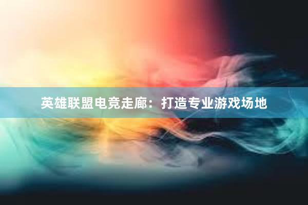 英雄联盟电竞走廊：打造专业游戏场地