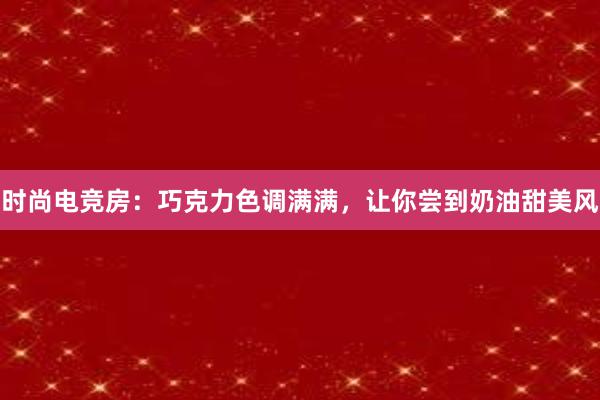 时尚电竞房：巧克力色调满满，让你尝到奶油甜美风