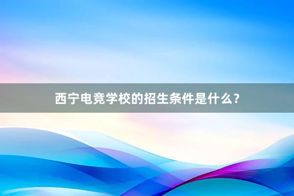 西宁电竞学校的招生条件是什么？