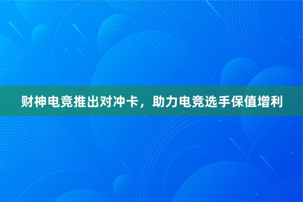 财神电竞推出对冲卡，助力电竞选手保值增利