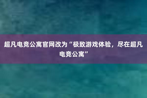 超凡电竞公寓官网改为“极致游戏体验，尽在超凡电竞公寓”