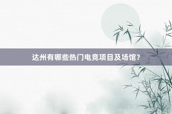 达州有哪些热门电竞项目及场馆？