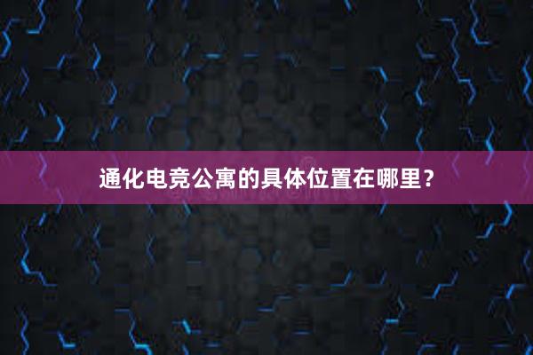 通化电竞公寓的具体位置在哪里？