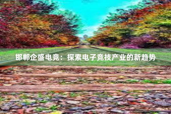 邯郸企盛电竞：探索电子竞技产业的新趋势