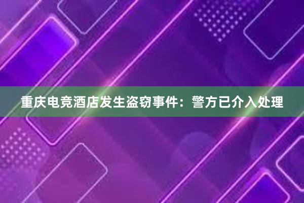 重庆电竞酒店发生盗窃事件：警方已介入处理